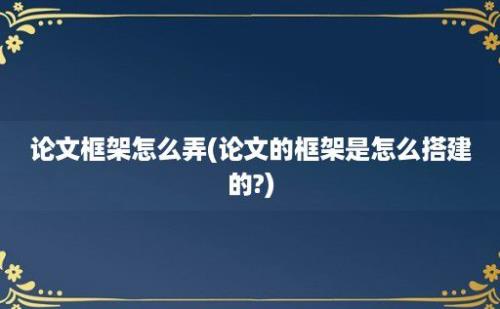 论文框架怎么弄(论文的框架是怎么搭建的?)