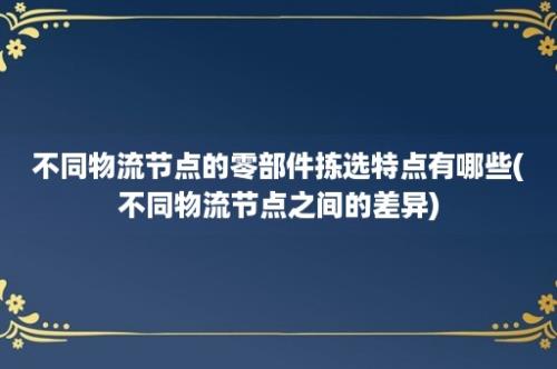 不同物流节点的零部件拣选特点有哪些(不同物流节点之间的差异)