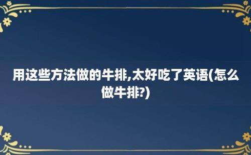 用这些方法做的牛排,太好吃了英语(怎么做牛排?)