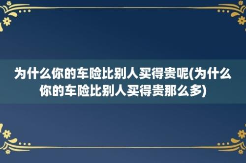 为什么你的车险比别人买得贵呢(为什么你的车险比别人买得贵那么多)