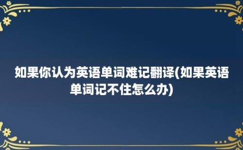 如果你认为英语单词难记翻译(如果英语单词记不住怎么办)