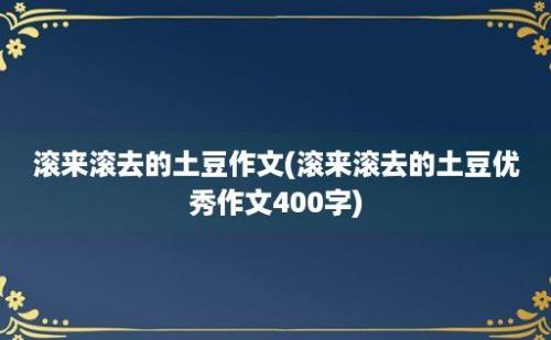 滚来滚去的土豆作文(滚来滚去的土豆优秀作文400字)