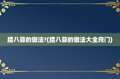 腊八蒜的做法?(腊八蒜的做法大全窍门)