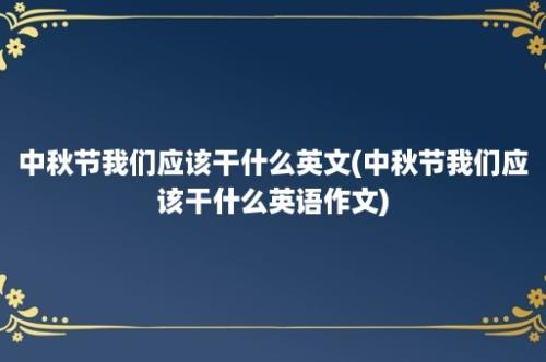 中秋节我们应该干什么英文(中秋节我们应该干什么英语作文)