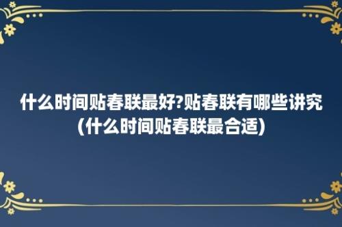 什么时间贴春联最好?贴春联有哪些讲究(什么时间贴春联最合适)