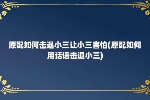 原配如何击退小三让小三害怕(原配如何用话语击退小三)