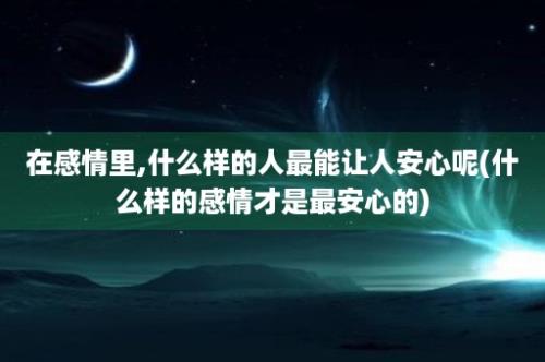 在感情里,什么样的人最能让人安心呢(什么样的感情才是最安心的)