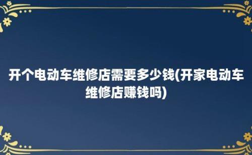 开个电动车维修店需要多少钱(开家电动车维修店赚钱吗)