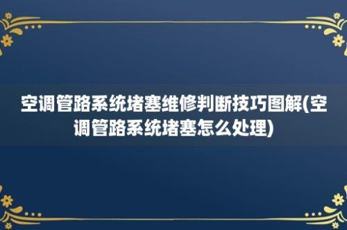 空调管路系统堵塞维修判断技巧图解(空调管路系统堵塞怎么处理)