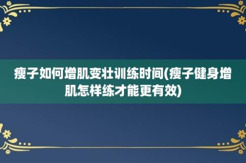 瘦子如何增肌变壮训练时间(瘦子健身增肌怎样练才能更有效)