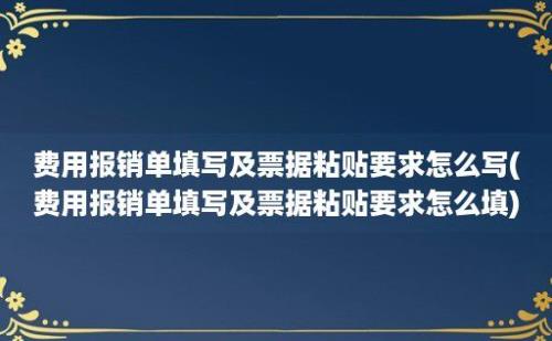 费用报销单填写及票据粘贴要求怎么写(费用报销单填写及票据粘贴要求怎么填)