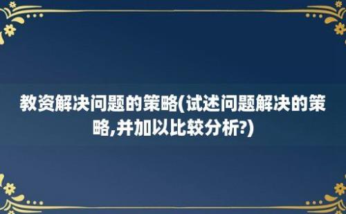 教资解决问题的策略(试述问题解决的策略,并加以比较分析?)