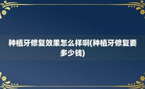 种植牙修复效果怎么样啊(种植牙修复要多少钱)