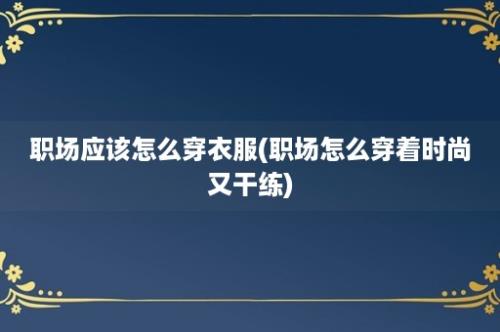 职场应该怎么穿衣服(职场怎么穿着时尚又干练)