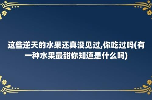 这些逆天的水果还真没见过,你吃过吗(有一种水果最甜你知道是什么吗)