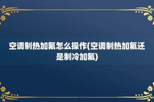 空调制热加氟怎么操作(空调制热加氟还是制冷加氟)