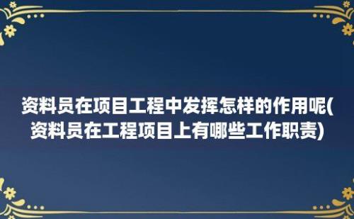 资料员在项目工程中发挥怎样的作用呢(资料员在工程项目上有哪些工作职责)