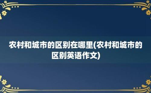 农村和城市的区别在哪里(农村和城市的区别英语作文)