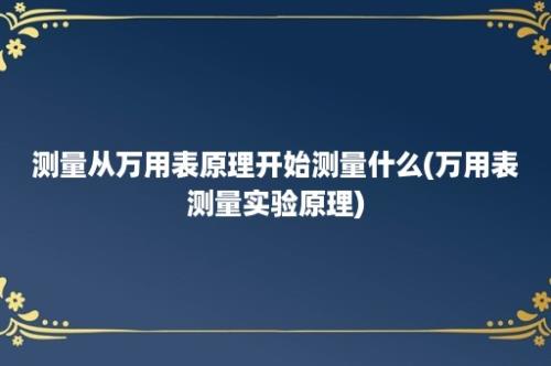 测量从万用表原理开始测量什么(万用表测量实验原理)