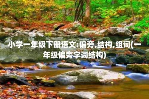 小学一年级下册语文:偏旁,结构,组词(一年级偏旁字词结构)