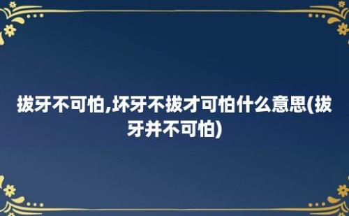 拔牙不可怕,坏牙不拔才可怕什么意思(拔牙并不可怕)