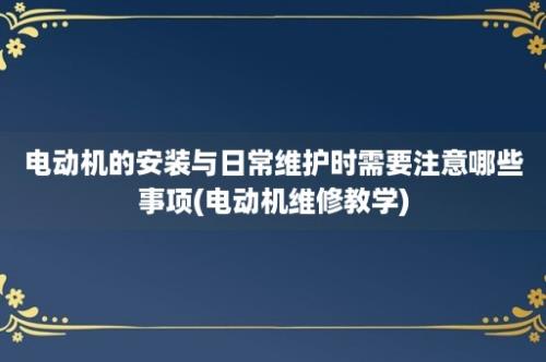 电动机的安装与日常维护时需要注意哪些事项(电动机维修教学)