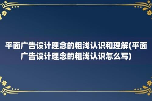 平面广告设计理念的粗浅认识和理解(平面广告设计理念的粗浅认识怎么写)