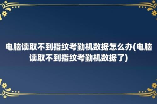 电脑读取不到指纹考勤机数据怎么办(电脑读取不到指纹考勤机数据了)