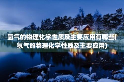 氢气的物理化学性质及主要应用有哪些(氢气的物理化学性质及主要应用)