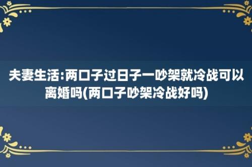 夫妻生活:两口子过日子一吵架就冷战可以离婚吗(两口子吵架冷战好吗)