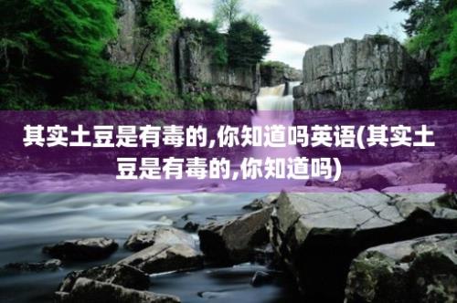 其实土豆是有毒的,你知道吗英语(其实土豆是有毒的,你知道吗)