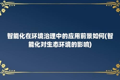 智能化在环境治理中的应用前景如何(智能化对生态环境的影响)