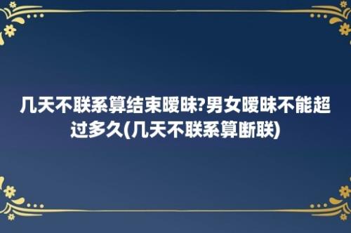 几天不联系算结束暧昧?男女暧昧不能超过多久(几天不联系算断联)