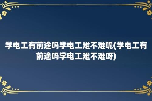 学电工有前途吗学电工难不难呢(学电工有前途吗学电工难不难呀)