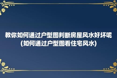 教你如何通过户型图判断房屋风水好坏呢(如何通过户型图看住宅风水)