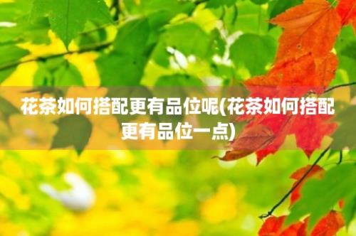 花茶如何搭配更有品位呢(花茶如何搭配更有品位一点)