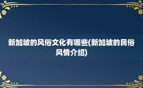 新加坡的风俗文化有哪些(新加坡的民俗风情介绍)