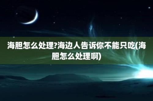 海胆怎么处理?海边人告诉你不能只吃(海胆怎么处理啊)