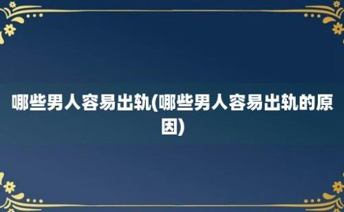 哪些男人容易出轨(哪些男人容易出轨的原因)