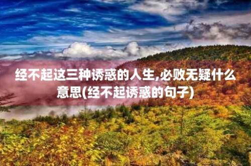 经不起这三种诱惑的人生,必败无疑什么意思(经不起诱惑的句子)