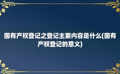 国有产权登记之登记主要内容是什么(国有产权登记的意义)