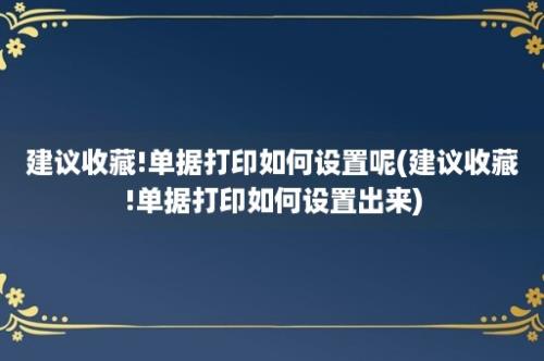 建议收藏!单据打印如何设置呢(建议收藏!单据打印如何设置出来)