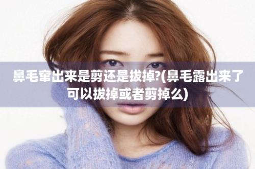 鼻毛窜出来是剪还是拔掉?(鼻毛露出来了可以拔掉或者剪掉么)