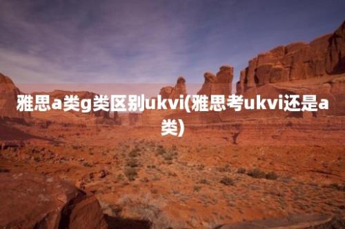 雅思a类g类区别ukvi(雅思考ukvi还是a类)