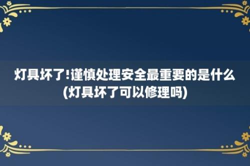 灯具坏了!谨慎处理安全最重要的是什么(灯具坏了可以修理吗)