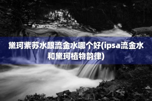 黛珂紫苏水跟流金水哪个好(ipsa流金水和黛珂植物韵律)