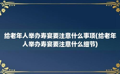 给老年人举办寿宴要注意什么事项(给老年人举办寿宴要注意什么细节)