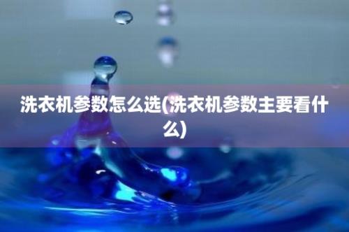 洗衣机参数怎么选(洗衣机参数主要看什么)