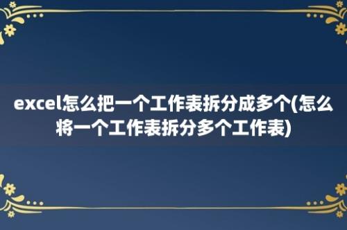 excel怎么把一个工作表拆分成多个(怎么将一个工作表拆分多个工作表)