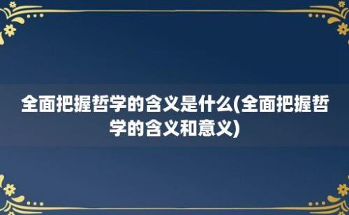 全面把握哲学的含义是什么(全面把握哲学的含义和意义)